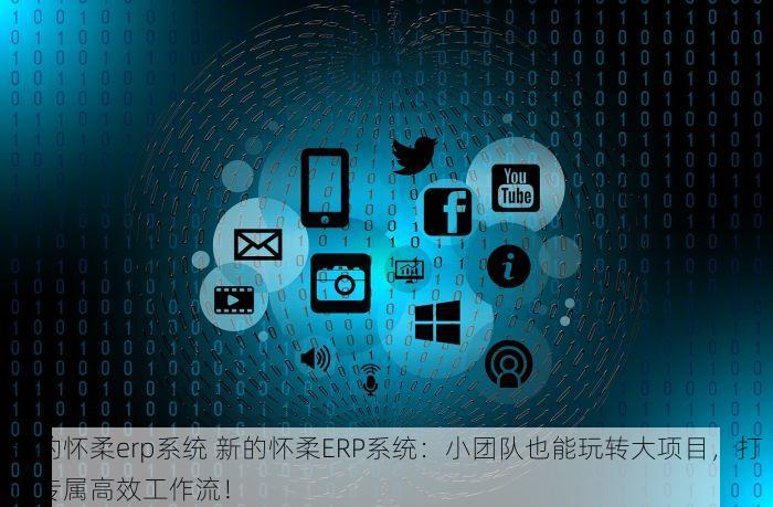 新的怀柔erp系统 新的怀柔ERP系统：小团队也能玩转大项目，打造专属高效工作流！
