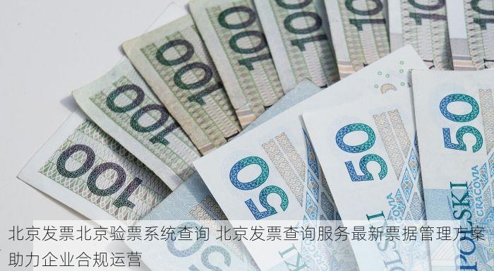 北京发票北京验票系统查询 北京发票查询服务最新票据管理方案助力企业合规运营