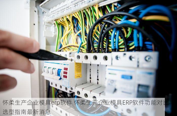 怀柔生产企业模具erp软件 怀柔生产企业模具ERP软件功能对比与选型指南最新消息