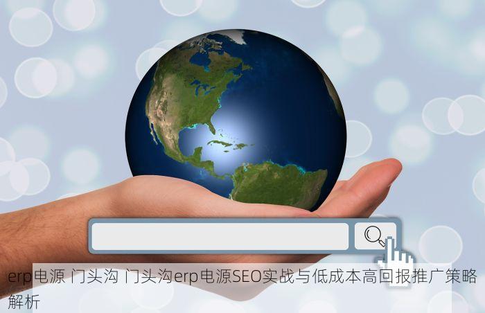 erp电源 门头沟 门头沟erp电源SEO实战与低成本高回报推广策略解析