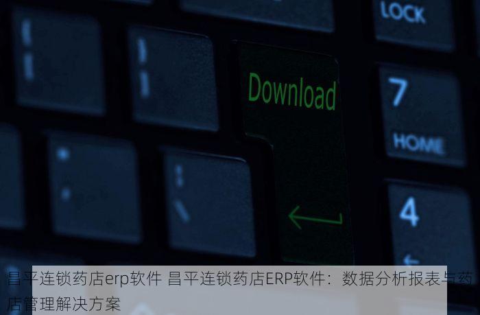 昌平连锁药店erp软件 昌平连锁药店ERP软件：数据分析报表与药店管理解决方案