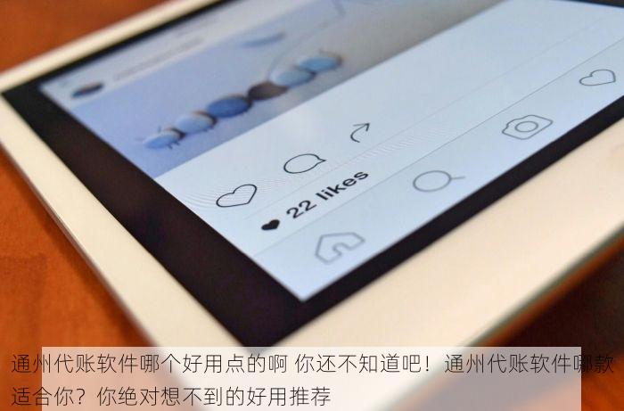 通州代账软件哪个好用点的啊 你还不知道吧！通州代账软件哪款适合你？你绝对想不到的好用推荐