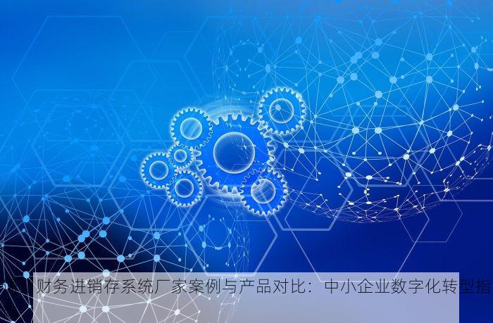 通州财务进销存系统厂家案例与产品对比：中小企业数字化转型指南