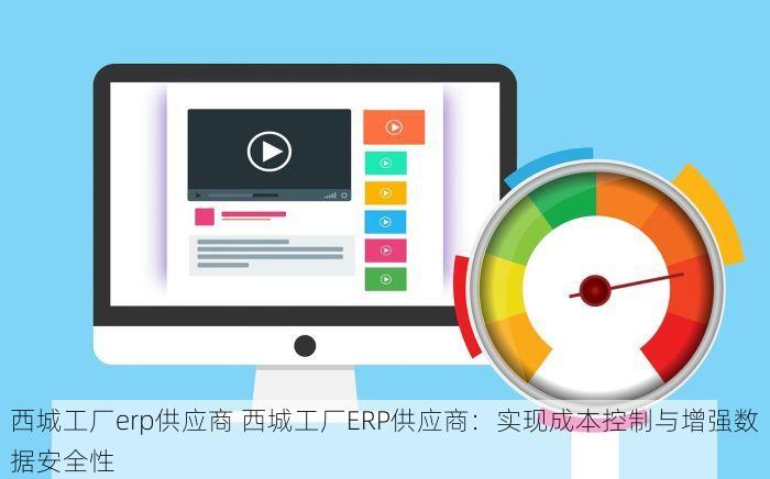 西城工厂erp供应商 西城工厂ERP供应商：实现成本控制与增强数据安全性