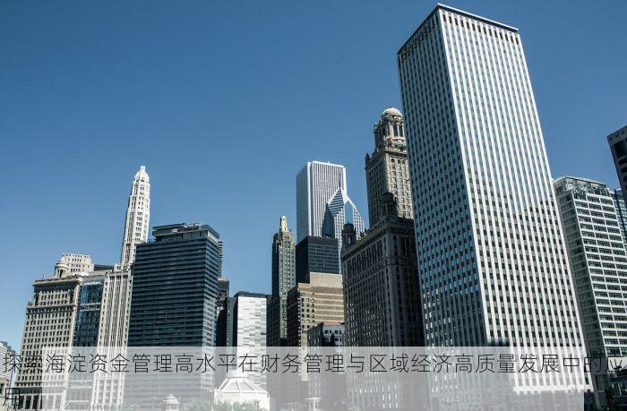 探索海淀资金管理高水平在财务管理与区域经济高质量发展中的应用