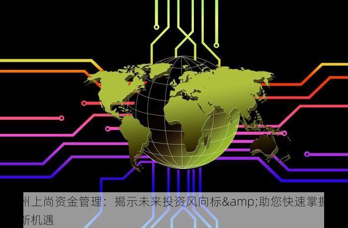 通州上尚资金管理：揭示未来投资风向标&助您快速掌握投资新机遇