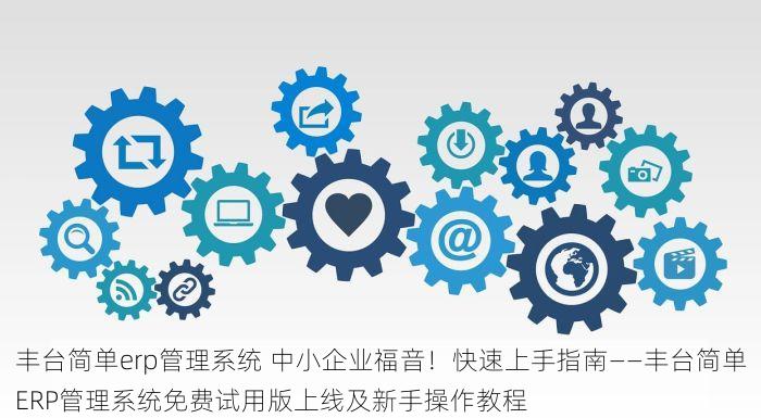 丰台简单erp管理系统 中小企业福音！快速上手指南——丰台简单ERP管理系统免费试用版上线及新手操作教程