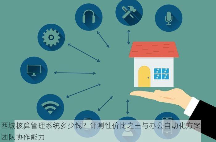西城核算管理系统多少钱？评测性价比之王与办公自动化方案提升团队协作能力