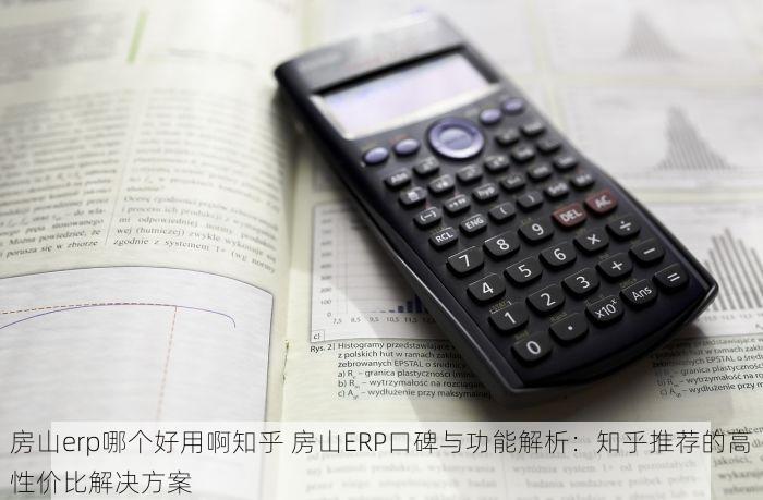 房山erp哪个好用啊知乎 房山ERP口碑与功能解析：知乎推荐的高性价比解决方案