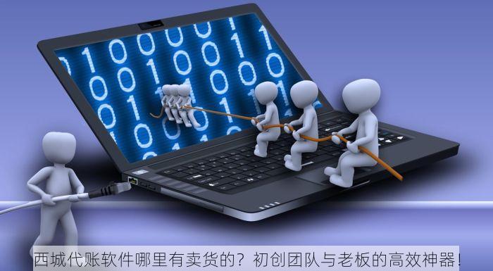 西城代账软件哪里有卖货的？初创团队与老板的高效神器！