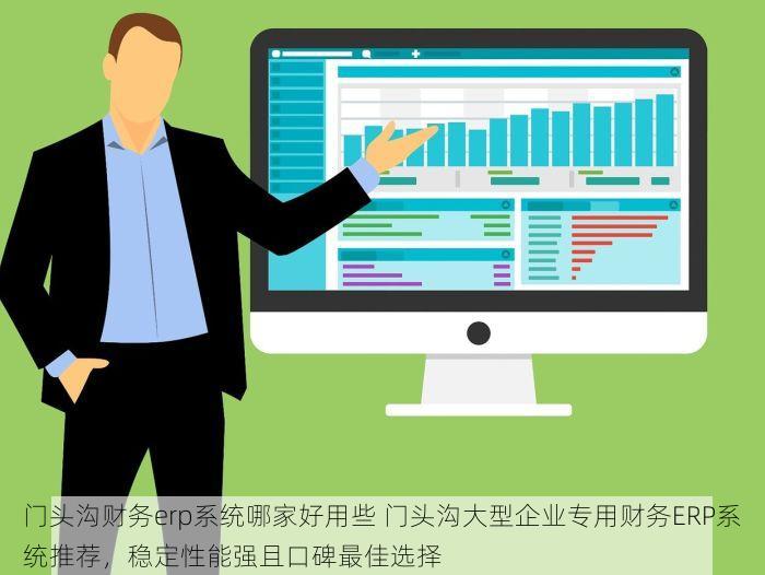 门头沟财务erp系统哪家好用些 门头沟大型企业专用财务ERP系统推荐，稳定性能强且口碑最佳选择