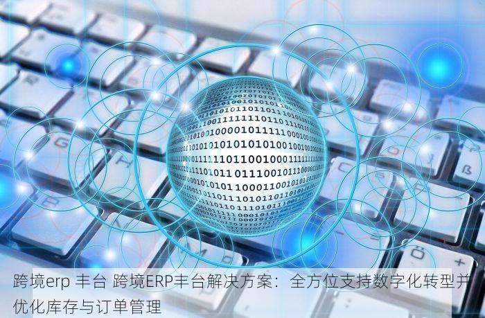 跨境erp 丰台 跨境ERP丰台解决方案：全方位支持数字化转型并优化库存与订单管理