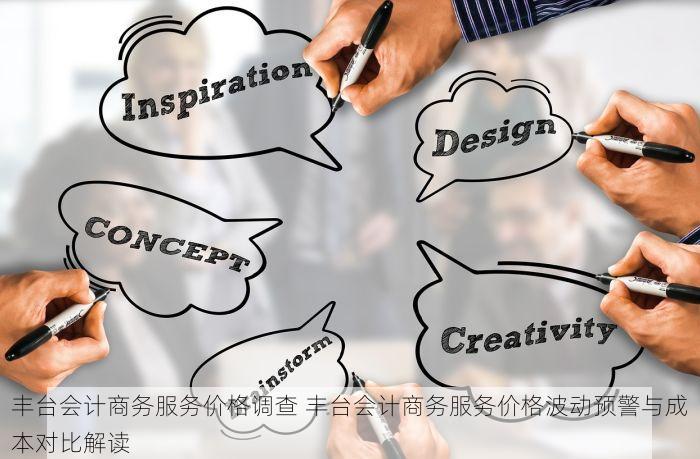 丰台会计商务服务价格调查 丰台会计商务服务价格波动预警与成本对比解读