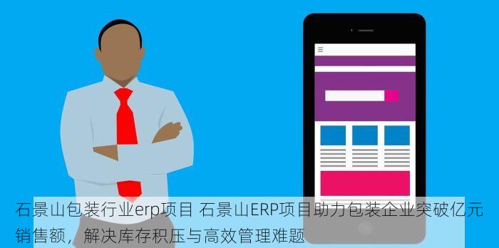 石景山包装行业erp项目 石景山ERP项目助力包装企业突破亿元销售额，解决库存积压与高效管理难题