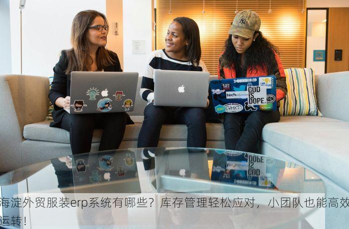 海淀外贸服装erp系统有哪些？库存管理轻松应对，小团队也能高效运转！