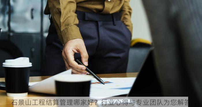 石景山工程结算管理哪家好？行业心得与专业团队为您解答