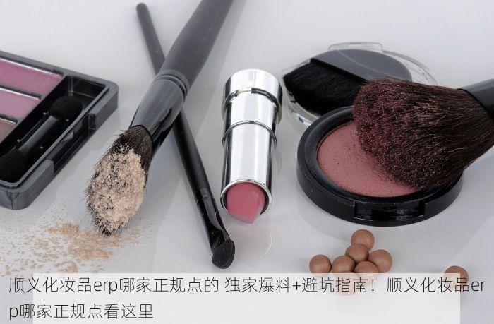 顺义化妆品erp哪家正规点的 独家爆料+避坑指南！顺义化妆品erp哪家正规点看这里
