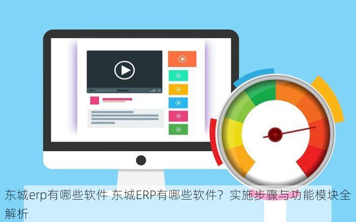 东城erp有哪些软件 东城ERP有哪些软件？实施步骤与功能模块全解析