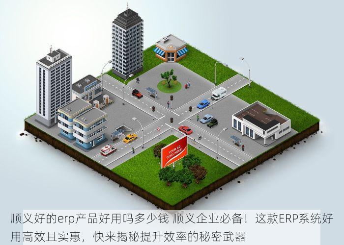 顺义好的erp产品好用吗多少钱 顺义企业必备！这款ERP系统好用高效且实惠，快来揭秘提升效率的秘密武器