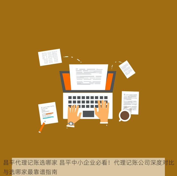 昌平代理记账选哪家 昌平中小企业必看！代理记账公司深度对比与选哪家最靠谱指南