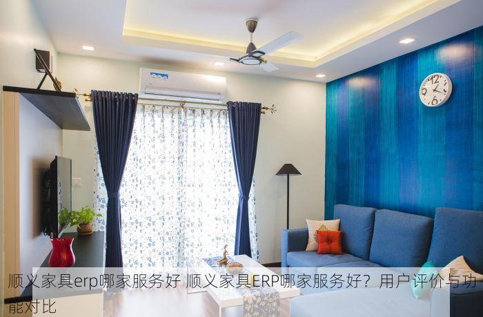 顺义家具erp哪家服务好 顺义家具ERP哪家服务好？用户评价与功能对比