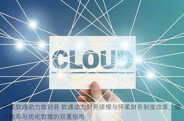 怀柔软通动力做财务 软通动力财务建模与怀柔财务制度改革：提升效率与优化管理的双重指南