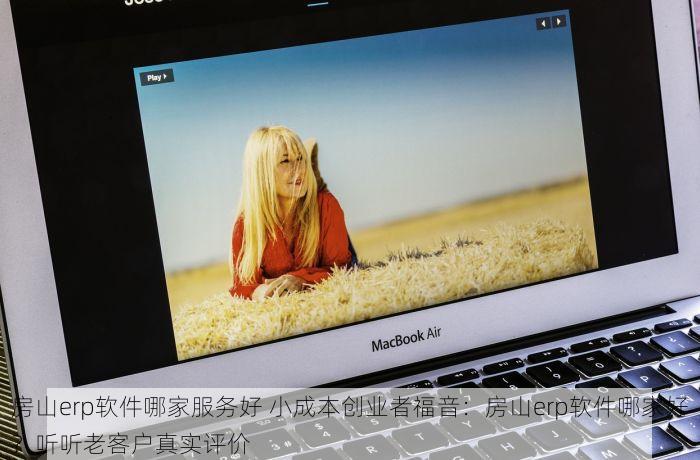 房山erp软件哪家服务好 小成本创业者福音：房山erp软件哪家好？听听老客户真实评价