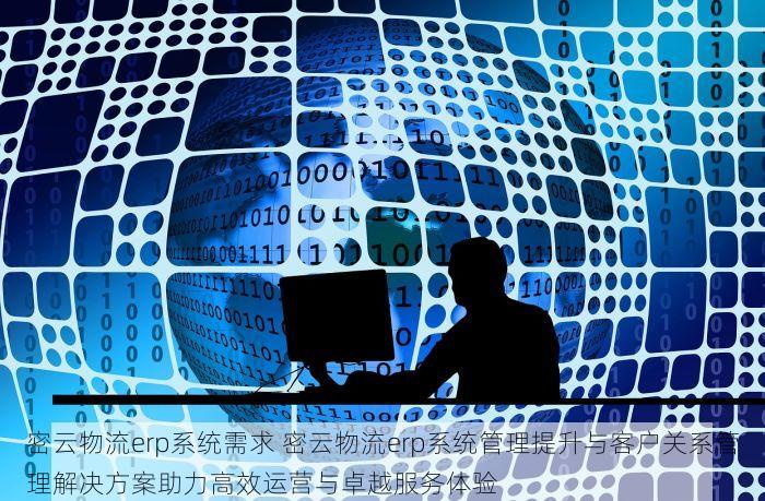 密云物流erp系统需求 密云物流erp系统管理提升与客户关系管理解决方案助力高效运营与卓越服务体验
