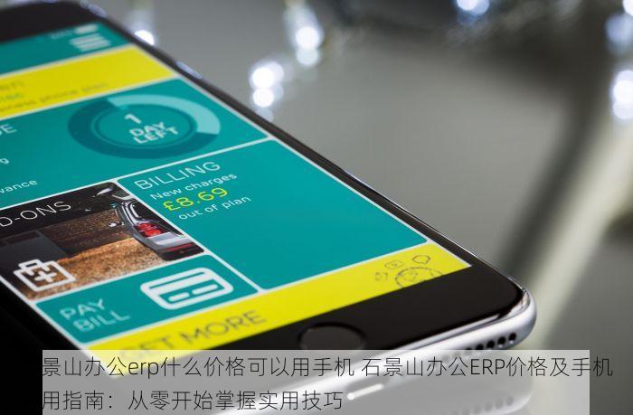 石景山办公erp什么价格可以用手机 石景山办公ERP价格及手机使用指南：从零开始掌握实用技巧