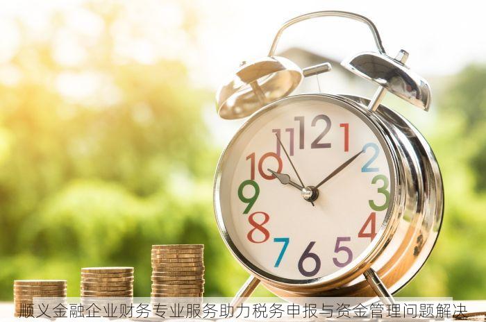 顺义金融企业财务专业服务助力税务申报与资金管理问题解决