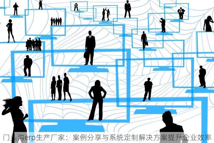 门头沟erp生产厂家：案例分享与系统定制解决方案提升企业效率