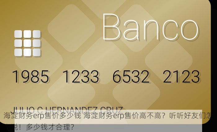 海淀财务erp售价多少钱 海淀财务erp售价高不高？听听好友们怎么说！多少钱才合理？