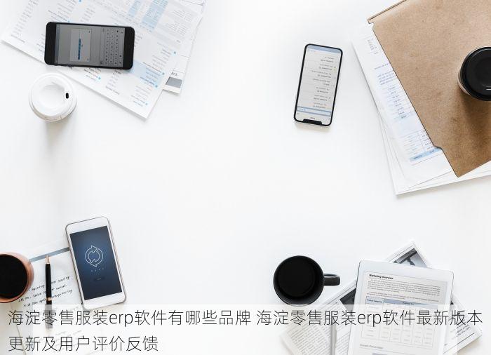 海淀零售服装erp软件有哪些品牌 海淀零售服装erp软件最新版本更新及用户评价反馈