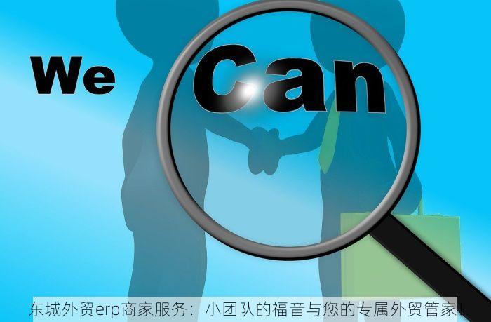 东城外贸erp商家服务：小团队的福音与您的专属外贸管家！