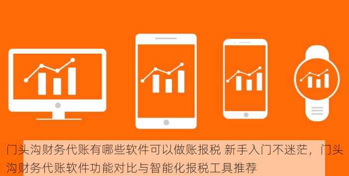 门头沟财务代账有哪些软件可以做账报税 新手入门不迷茫，门头沟财务代账软件功能对比与智能化报税工具推荐