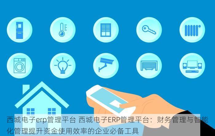 西城电子erp管理平台 西城电子ERP管理平台：财务管理与智能化管理提升资金使用效率的企业必备工具