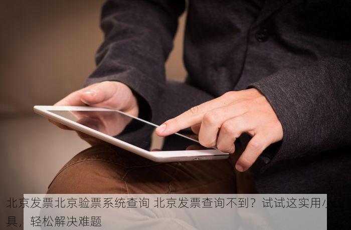 北京发票北京验票系统查询 北京发票查询不到？试试这实用小工具，轻松解决难题