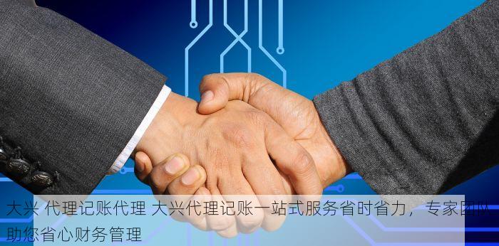 大兴 代理记账代理 大兴代理记账一站式服务省时省力，专家团队助您省心财务管理