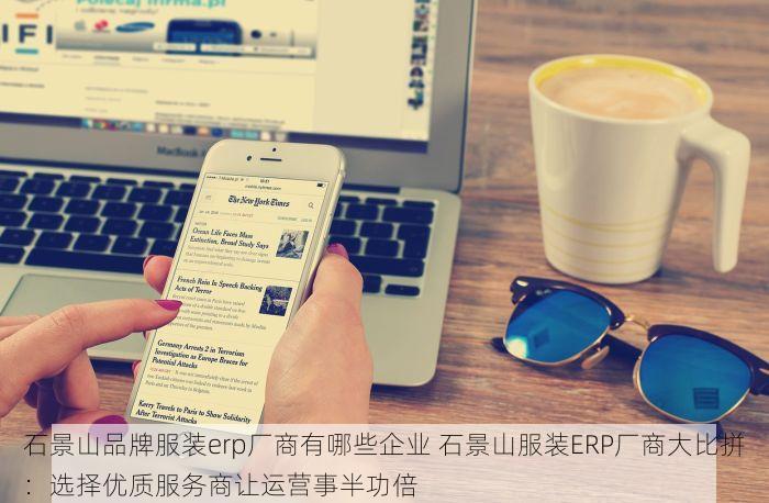 石景山品牌服装erp厂商有哪些企业 石景山服装ERP厂商大比拼：选择优质服务商让运营事半功倍