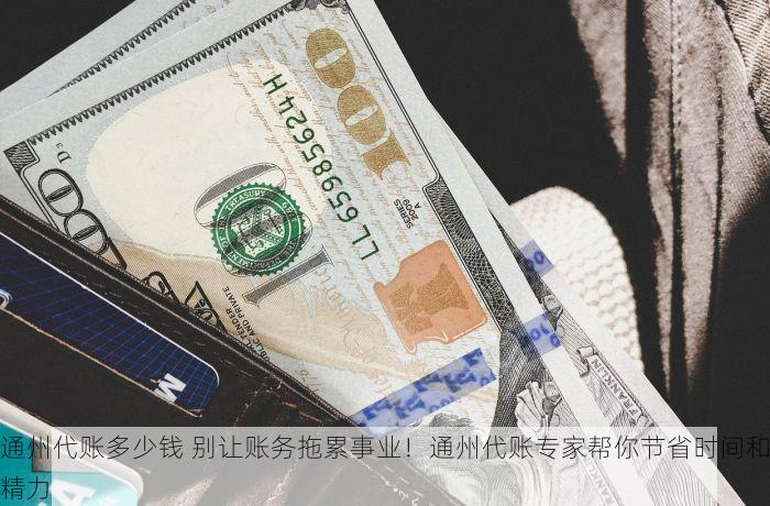 通州代账多少钱 别让账务拖累事业！通州代账专家帮你节省时间和精力