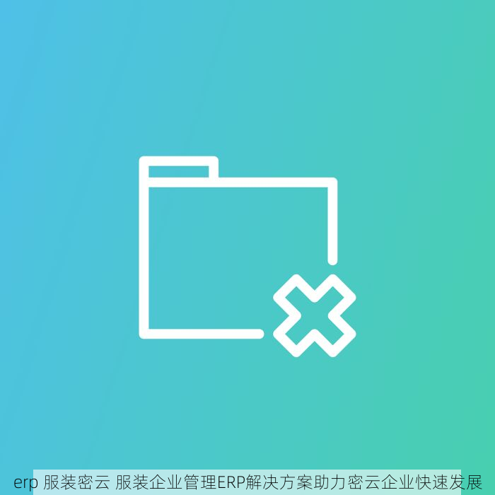 erp 服装密云 服装企业管理ERP解决方案助力密云企业快速发展