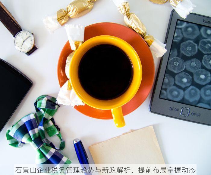 石景山企业税务管理趋势与新政解析：提前布局掌握动态