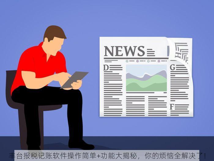 丰台报税记账软件操作简单+功能大揭秘，你的烦恼全解决了！
