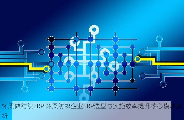 怀柔做纺织ERP 怀柔纺织企业ERP选型与实施效率提升核心模块解析