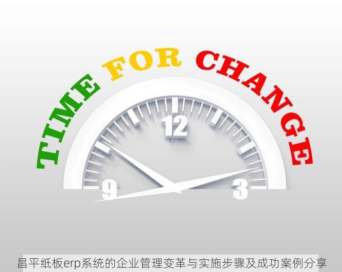 昌平纸板erp系统的企业管理变革与实施步骤及成功案例分享