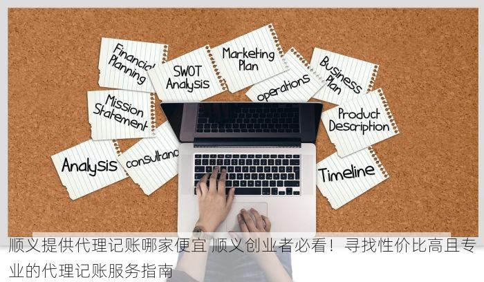 顺义提供代理记账哪家便宜 顺义创业者必看！寻找性价比高且专业的代理记账服务指南