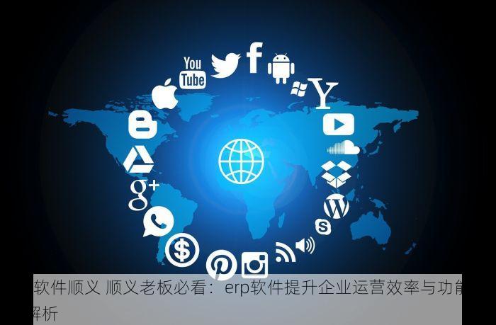 erp软件顺义 顺义老板必看：erp软件提升企业运营效率与功能深度解析