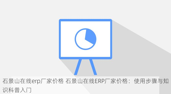 石景山在线erp厂家价格 石景山在线ERP厂家价格：使用步骤与知识科普入门