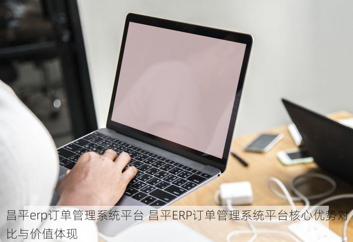 昌平erp订单管理系统平台 昌平ERP订单管理系统平台核心优势对比与价值体现