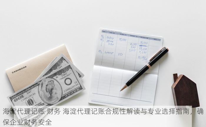海淀代理记账 财务 海淀代理记账合规性解读与专业选择指南，确保企业财务安全
